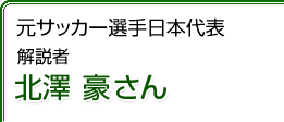 元サッカー選手日本代表　北澤 豪さん