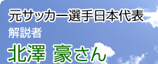 元サッカー選手日本代表　北澤 豪さん