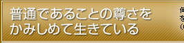 普通であることの尊さをかみしめて生きている