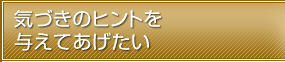 気づきのヒントを与えてあげたい