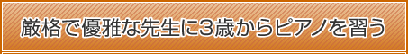 厳格で優雅な先生に3歳からピアノを習う