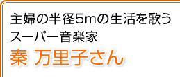 主婦の半径５mの生活を歌う　スーパー音楽家　秦 万里子さん