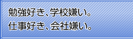 勉強好き、学校嫌い。仕事好き、会社嫌い。