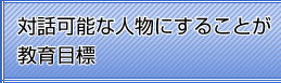 対話可能な人物にすることが教育目標