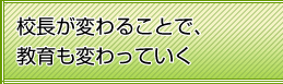 校長が変わることで、教育も変わっていく