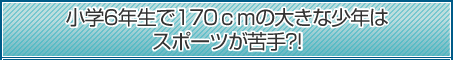 小学6年生で170ｃｍの大きな少年はスポーツが苦手?!