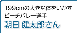 199cmの大きな体をいかすビーチバレー選手　朝日健太郎さん