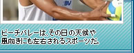 ビーチバレーは、その日の天候や風向きにも左右されるスポーツだ