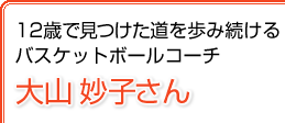 12歳で見つけた道を歩み続けるバスケットボールコーチ 大山妙子さん