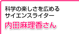 科学の楽しさを広めるサイエンスライター 内田麻理香さん