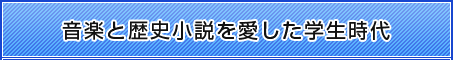 音楽と歴史小説を愛した学生時代