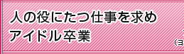 人の役にたつ仕事を求めアイドル卒業