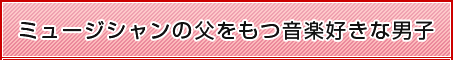 ミュージシャンの父をもつ音楽好きな男子