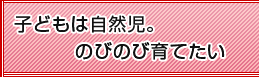 子どもは自然児。のびのび育てたい