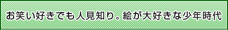 お笑い好きでも人見知り。絵が大好きな少年時代