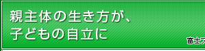 親主体の生き方が、子どもの自立に