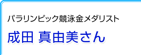 パラリンピック競泳金メダリスト　成田 真由美さん