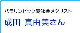 パラリンピック競泳金メダリスト　成田　真由美さん