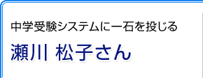 中学受験システムに一石を投じる　瀬川 松子さん