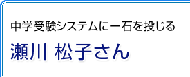 中学受験システムに一石を投じる　瀬川 松子さん