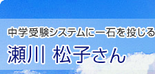 中学受験システムに一石を投じる　瀬川 松子さん
