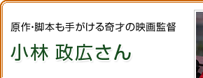原作・脚本も手がける奇才の映画監督　小林 政広さん