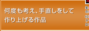 何度も考え、手直しをして作り上げる作品