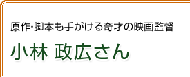 原作・脚本も手がける奇才の映画監督　小林 政広さん