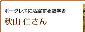 ボーダレスに活躍する数学者　秋山 仁さん