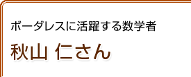 ボーダレスに活躍する数学者　秋山 仁さん