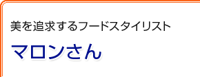 美を追求するフードスタイリスト　マロンさん