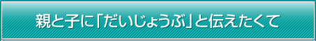 親と子に「だいじょうぶ」と伝えたくて