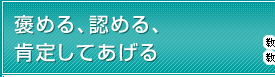 褒める、認める、肯定してあげる