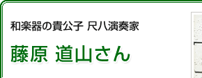 和楽器の貴公子 尺八演奏家　藤原 道山さん