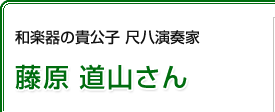 和楽器の貴公子 尺八演奏家　藤原 道山さん