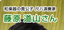 和楽器の貴公子 尺八演奏家　藤原 道山さん