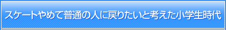 スケートやめて普通の人に戻りたいと考えた小学生時代