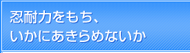 忍耐力をもち、いかにあきらめないか