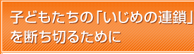 子どもたちの「いじめの連鎖を断ち切るために」