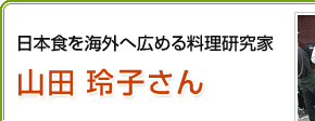 日本食を海外へ広める料理研究家　山田 玲子さん