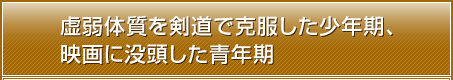 虚弱体質を剣道で克服した少年期、映画に没頭した青年期