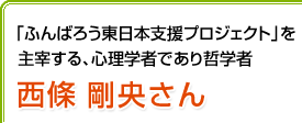 「ふんばろう東日本支援プロジェクト」を主宰する、心理学者であり哲学者 西條剛央さん