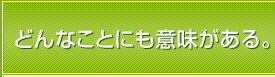 どんなことにも意味がある。