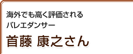 海外でも高く評価されるバレエダンサー 首藤康之さん