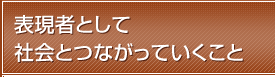 表現者として社会とつながっていくこと