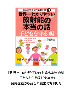 「世界一わかりやすい放射能の本当の話　子どもを守る編」（宝島社）発売直後から品切れ続出で増刷した。