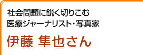 社会問題に鋭く切りこむ医療ジャーナリスト・写真家 伊藤隼也さん