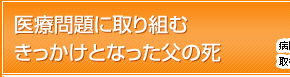 医療問題に取り組むきっかけとなった父の死