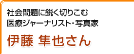 社会問題に鋭く切りこむ医療ジャーナリスト・写真家 伊藤隼也さん