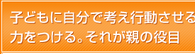 子どもに自分で考え行動させる力をつける。それが親の役目